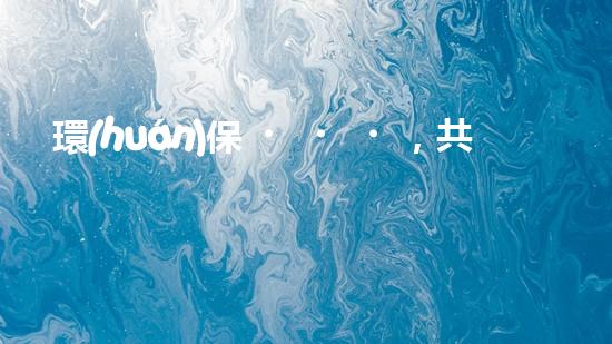 環(huán)保，共筑美好家園